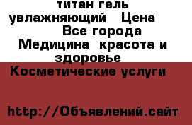 титан гель увлажняющий › Цена ­ 660 - Все города Медицина, красота и здоровье » Косметические услуги   